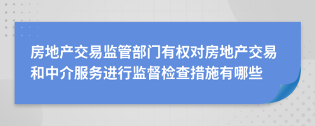 房地產(chǎn)交易監(jiān)管部門有權(quán)對房地產(chǎn)交易和中介服務(wù)進(jìn)行監(jiān)督檢查措施有哪些