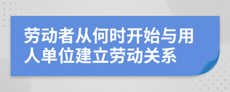 勞動者從何時開始與用人單位建立勞動關系