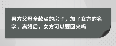 男方父母全款買(mǎi)的房子，加了女方的名字，離婚后，女方可以要回來(lái)嗎