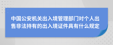 中國(guó)公安機(jī)關(guān)出入境管理部門對(duì)個(gè)人出售非法持有的出入境證件具有什么規(guī)定