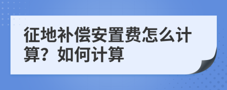 征地補(bǔ)償安置費(fèi)怎么計(jì)算？如何計(jì)算