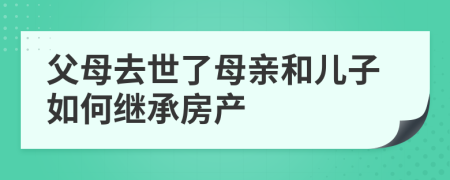 父母去世了母親和兒子如何繼承房產(chǎn)