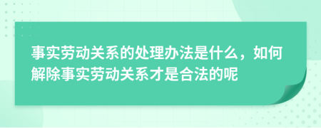 事實(shí)勞動關(guān)系的處理辦法是什么，如何解除事實(shí)勞動關(guān)系才是合法的呢
