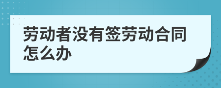 勞動者沒有簽勞動合同怎么辦