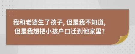 我和老婆生了孩子, 但是我不知道, 但是我想把小孩戶口遷到他家里?