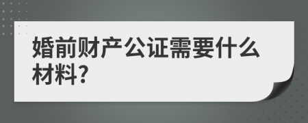 婚前財(cái)產(chǎn)公證需要什么材料?