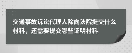 交通事故訴訟代理人除向法院提交什么材料，還需要提交哪些證明材料