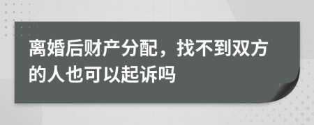 離婚后財(cái)產(chǎn)分配，找不到雙方的人也可以起訴嗎