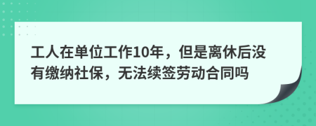 工人在單位工作10年，但是離休后沒(méi)有繳納社保，無(wú)法續(xù)簽勞動(dòng)合同嗎