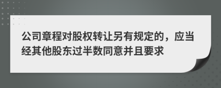 公司章程對股權(quán)轉(zhuǎn)讓另有規(guī)定的，應當經(jīng)其他股東過半數(shù)同意并且要求