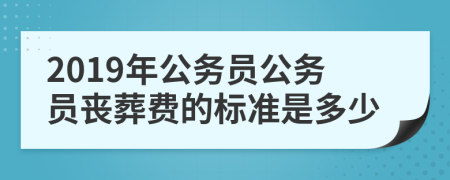 2019年公務(wù)員公務(wù)員喪葬費(fèi)的標(biāo)準(zhǔn)是多少