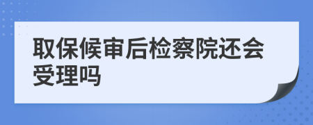 取保候?qū)徍髾z察院還會(huì)受理嗎