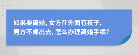 如果要離婚, 女方在外面有孩子, 男方不肯出去, 怎么辦理離婚手續(xù)?