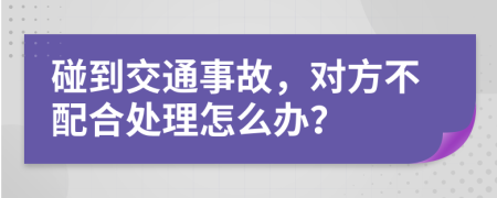 碰到交通事故，對(duì)方不配合處理怎么辦？