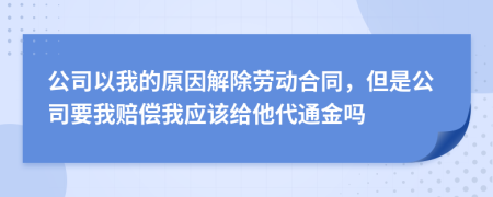 公司以我的原因解除勞動(dòng)合同，但是公司要我賠償我應(yīng)該給他代通金嗎