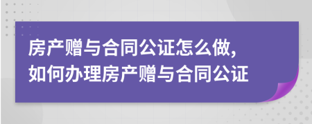 房產贈與合同公證怎么做, 如何辦理房產贈與合同公證