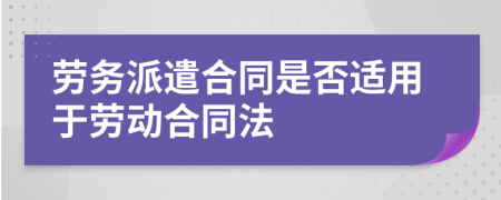 勞務(wù)派遣合同是否適用于勞動(dòng)合同法