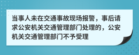 當(dāng)事人未在交通事故現(xiàn)場報(bào)警，事后請(qǐng)求公安機(jī)關(guān)交通管理部門處理的，公安機(jī)關(guān)交通管理部門不予受理