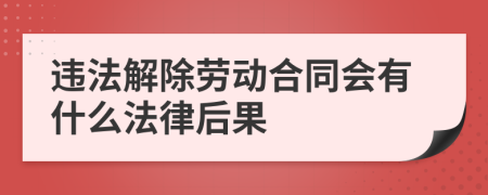 違法解除勞動合同會有什么法律后果