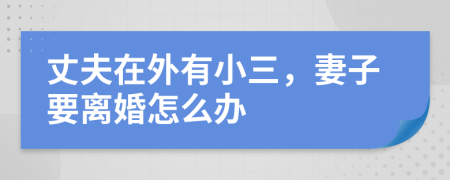 丈夫在外有小三，妻子要離婚怎么辦