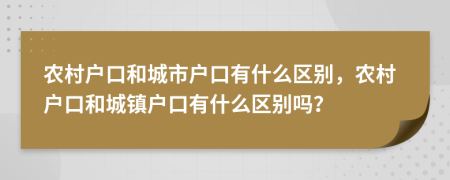 農(nóng)村戶口和城市戶口有什么區(qū)別，農(nóng)村戶口和城鎮(zhèn)戶口有什么區(qū)別嗎？