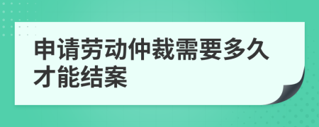 申請勞動仲裁需要多久才能結(jié)案