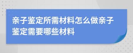 親子鑒定所需材料怎么做親子鑒定需要哪些材料