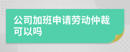 公司加班申請(qǐng)勞動(dòng)仲裁可以嗎