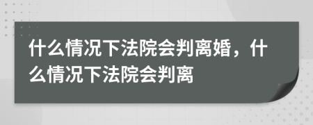 什么情況下法院會(huì)判離婚，什么情況下法院會(huì)判離