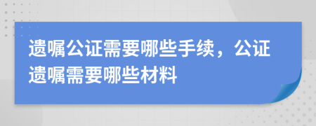 遺囑公證需要哪些手續(xù)，公證遺囑需要哪些材料
