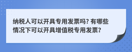 納稅人可以開具專用發(fā)票嗎? 有哪些情況下可以開具增值稅專用發(fā)票？