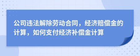 公司違法解除勞動(dòng)合同，經(jīng)濟(jì)賠償金的計(jì)算，如何支付經(jīng)濟(jì)補(bǔ)償金計(jì)算