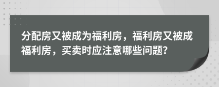 分配房又被成為福利房，福利房又被成福利房，買賣時應(yīng)注意哪些問題？
