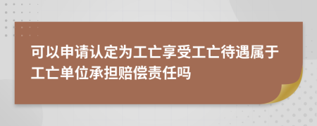 可以申請認定為工亡享受工亡待遇屬于工亡單位承擔賠償責任嗎