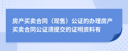 房產(chǎn)買賣合同（現(xiàn)售）公證的辦理房產(chǎn)買賣合同公證須提交的證明資料有