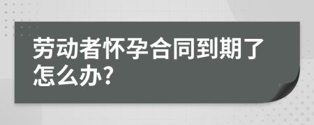 勞動(dòng)者懷孕合同到期了怎么辦?