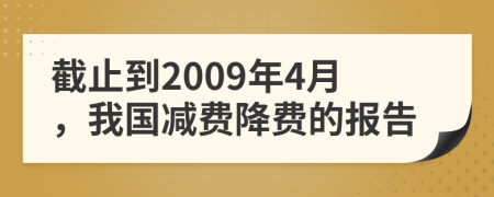 截止到2009年4月，我國(guó)減費(fèi)降費(fèi)的報(bào)告