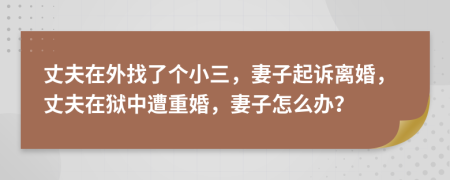 丈夫在外找了個小三，妻子起訴離婚，丈夫在獄中遭重婚，妻子怎么辦？