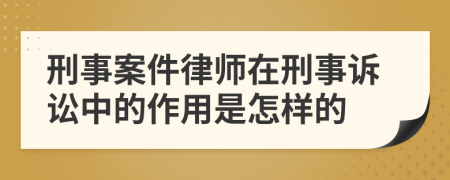 刑事案件律師在刑事訴訟中的作用是怎樣的