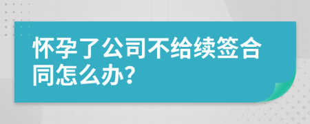 懷孕了公司不給續(xù)簽合同怎么辦？