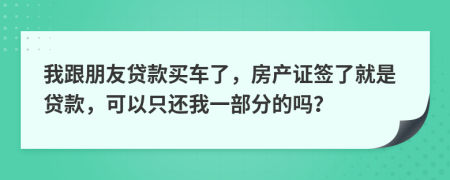 我跟朋友貸款買車了，房產(chǎn)證簽了就是貸款，可以只還我一部分的嗎？