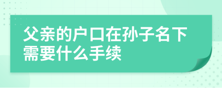 父親的戶(hù)口在孫子名下需要什么手續(xù)
