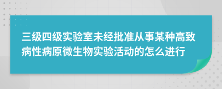 三級(jí)四級(jí)實(shí)驗(yàn)室未經(jīng)批準(zhǔn)從事某種高致病性病原微生物實(shí)驗(yàn)活動(dòng)的怎么進(jìn)行