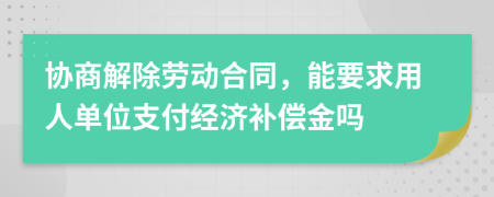 協(xié)商解除勞動合同，能要求用人單位支付經(jīng)濟(jì)補(bǔ)償金嗎