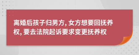 離婚后孩子歸男方, 女方想要回撫養(yǎng)權, 要去法院起訴要求變更撫養(yǎng)權