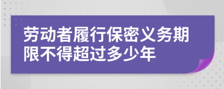 勞動者履行保密義務(wù)期限不得超過多少年