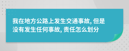 我在地方公路上發(fā)生交通事故, 但是沒(méi)有發(fā)生任何事故, 責(zé)任怎么劃分
