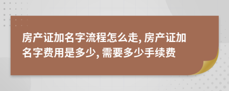 房產證加名字流程怎么走, 房產證加名字費用是多少, 需要多少手續(xù)費