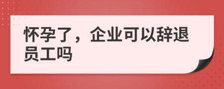 懷孕了，企業(yè)可以辭退員工嗎