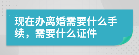 現(xiàn)在辦離婚需要什么手續(xù)，需要什么證件